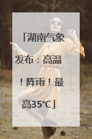 湖南气象发布：高温！阵雨！最高35℃