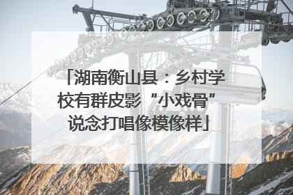 湖南衡山县：乡村学校有群皮影“小戏骨” 说念打唱像模像样