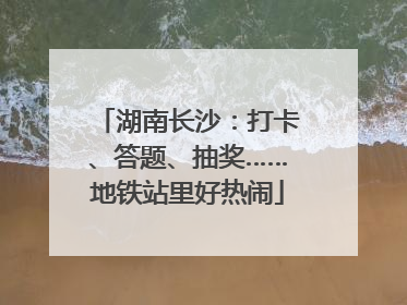 湖南长沙：打卡、答题、抽奖……地铁站里好热闹