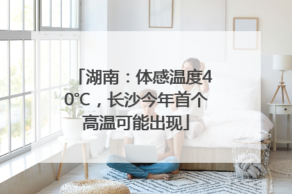 湖南：体感温度40℃，长沙今年首个高温可能出现