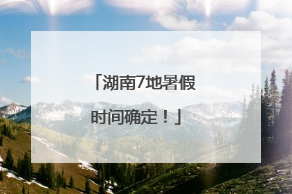 湖南7地暑假时间确定！