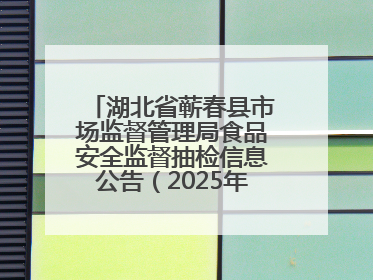 湖北省蕲春县市场监督管理局食品安全监督抽检信息公告（2025年第2期）