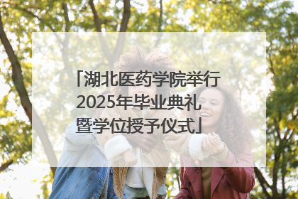 湖北医药学院举行2025年毕业典礼暨学位授予仪式