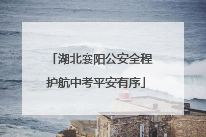 湖北襄阳公安全程护航中考平安有序