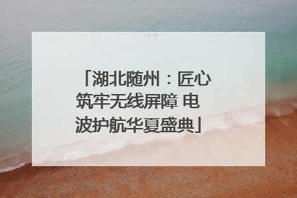 湖北随州：匠心筑牢无线屏障 电波护航华夏盛典