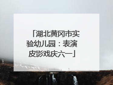 湖北黄冈市实验幼儿园：表演皮影戏庆六一