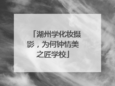 湖州学化妆摄影，为何钟情美之匠学校
