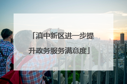 滇中新区进一步提升政务服务满意度