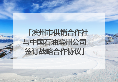 滨州市供销合作社与中国石油滨州公司签订战略合作协议