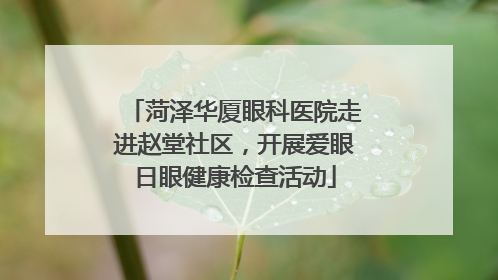 菏泽华厦眼科医院走进赵堂社区，开展爱眼日眼健康检查活动