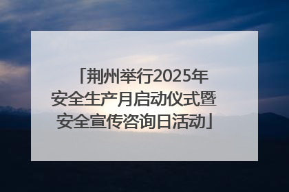 荆州举行2025年安全生产月启动仪式暨安全宣传咨询日活动