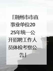 荆州市市直事业单位2025年统一公开招聘工作人员体检考察公告