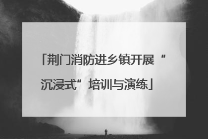 荆门消防进乡镇开展“沉浸式”培训与演练