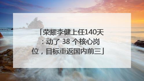 荣耀李健上任140天：动了 38 个核心岗位，目标重返国内前三