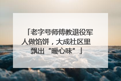 老字号师傅教退役军人做馅饼，大成社区里飘出“暖心味”