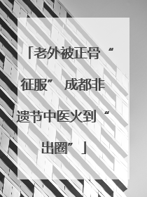 老外被正骨“征服” 成都非遗节中医火到“出圈”