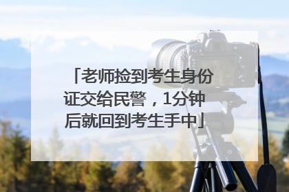 老师捡到考生身份证交给民警，1分钟后就回到考生手中