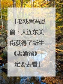 老戏骨冯恩鹤：大连东关街获得了新生《老酒馆》一定要去看