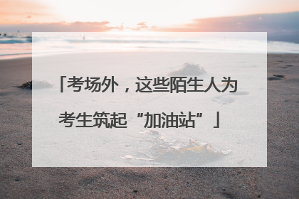 考场外，这些陌生人为考生筑起“加油站”