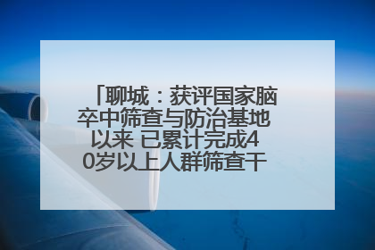 聊城：获评国家脑卒中筛查与防治基地以来 已累计完成40岁以上人群筛查干预40余万人次