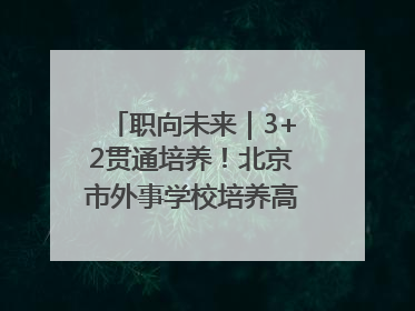 职向未来｜3+2贯通培养！北京市外事学校培养高端服务人才