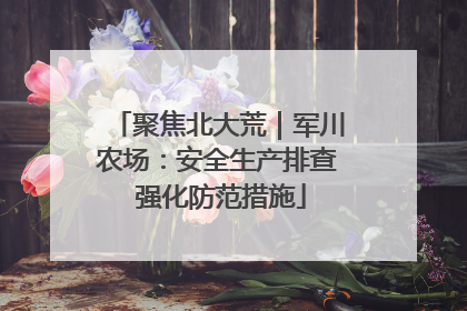 聚焦北大荒｜军川农场：安全生产排查 强化防范措施