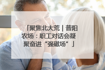 聚焦北大荒｜普阳农场：职工对话会凝聚奋进“强磁场”