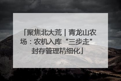 聚焦北大荒｜青龙山农场：农机入库“三步走” 封存管理精细化