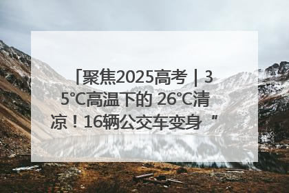 聚焦2025高考｜35℃高温下的 26℃清凉！16辆公交车变身“助考驿站”为高考护航