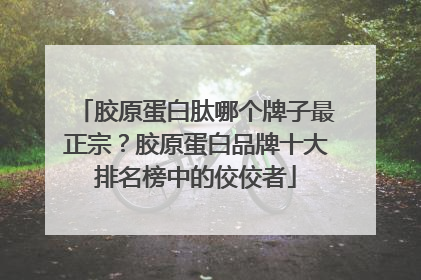 胶原蛋白肽哪个牌子最正宗？胶原蛋白品牌十大排名榜中的佼佼者