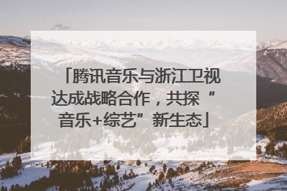 腾讯音乐与浙江卫视达成战略合作，共探“音乐+综艺”新生态