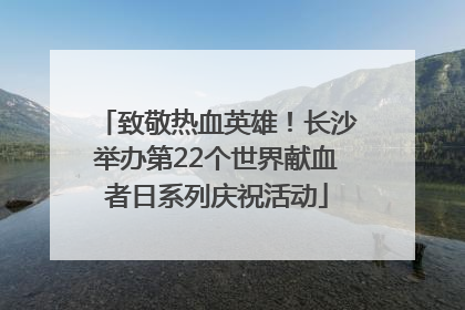致敬热血英雄！长沙举办第22个世界献血者日系列庆祝活动