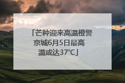 芒种迎来高温橙警 京城6月5日最高温或达37℃