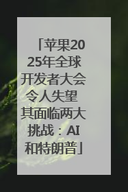 苹果2025年全球开发者大会令人失望 其面临两大挑战：AI和特朗普
