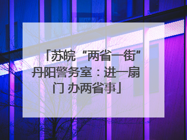 苏皖“两省一街”丹阳警务室：进一扇门 办两省事