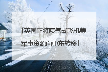 英国正将喷气式飞机等军事资源向中东转移