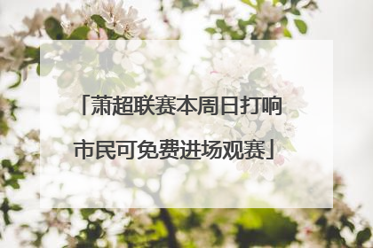 萧超联赛本周日打响 市民可免费进场观赛