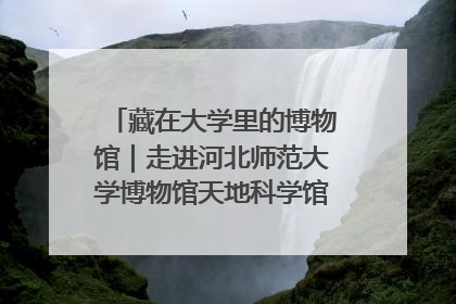 藏在大学里的博物馆｜走进河北师范大学博物馆天地科学馆：在校园里赴一场“宇宙之约”