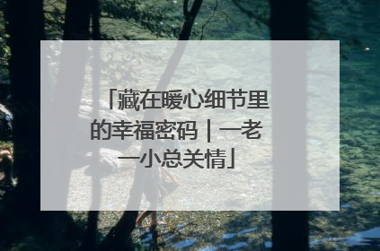 藏在暖心细节里的幸福密码｜一老一小总关情
