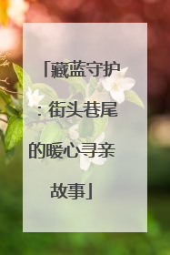 藏蓝守护：街头巷尾的暖心寻亲故事
