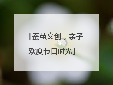 蚕茧文创，亲子欢度节日时光
