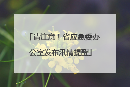 请注意！省应急委办公室发布汛情提醒