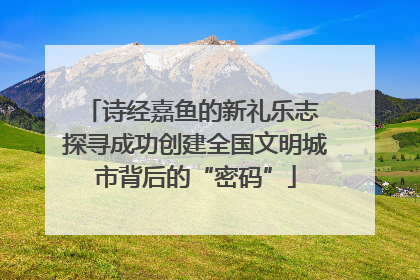 诗经嘉鱼的新礼乐志 探寻成功创建全国文明城市背后的“密码”