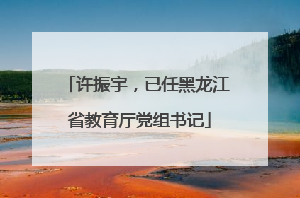 许振宇，已任黑龙江省教育厅党组书记