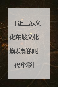 让三苏文化东坡文化焕发新的时代华彩