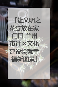 让文明之花绽放在家门口 兰州市社区文化建设绘就幸福新图景