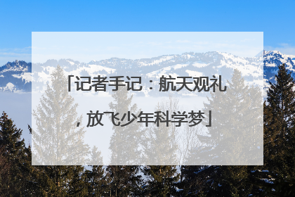 记者手记：航天观礼，放飞少年科学梦