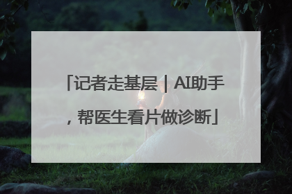 记者走基层｜AI助手，帮医生看片做诊断