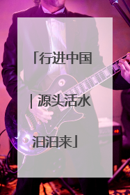 行进中国｜源头活水汩汩来