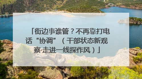 街边事谁管？不再靠打电话“协调”（干部状态新观察·走进一线探作风）